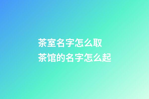 茶室名字怎么取 茶馆的名字怎么起-第1张-店铺起名-玄机派